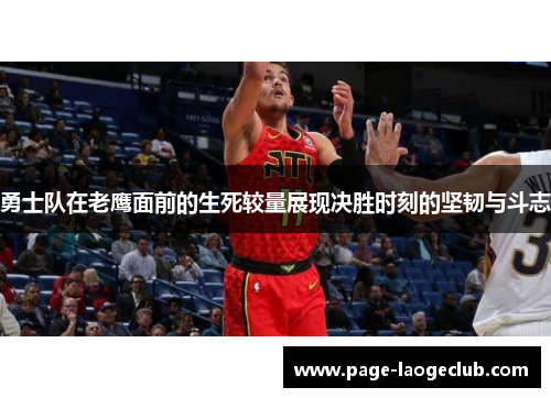 勇士队在老鹰面前的生死较量展现决胜时刻的坚韧与斗志