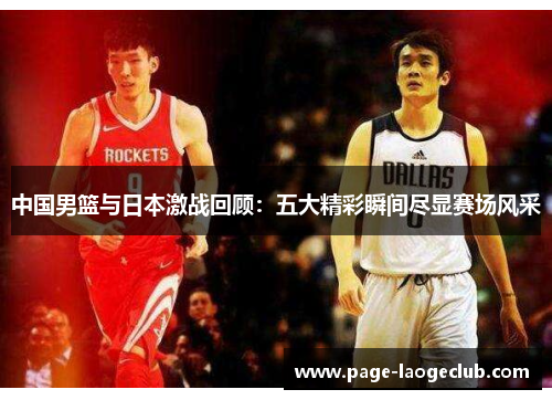 中国男篮与日本激战回顾：五大精彩瞬间尽显赛场风采