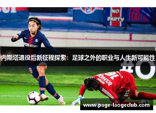 内斯塔退役后新征程探索:足球之外的职业与人生新可能性 内斯塔退役后新征程探索:足球之外的职业与人生新可能性