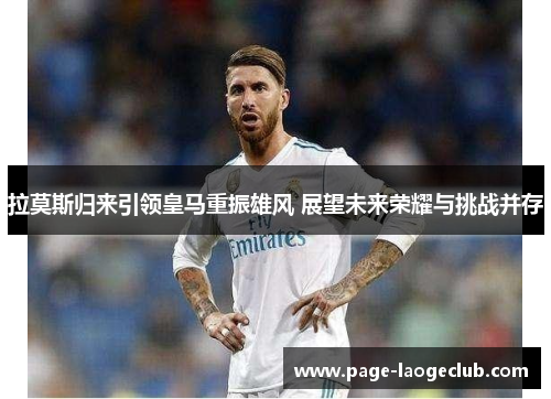 拉莫斯归来引领皇马重振雄风 展望未来荣耀与挑战并存 拉莫斯归来引领皇马重振雄风 展望未来荣耀与挑战并存