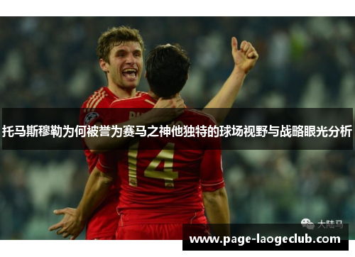 托马斯穆勒为何被誉为赛马之神他独特的球场视野与战略眼光分析
