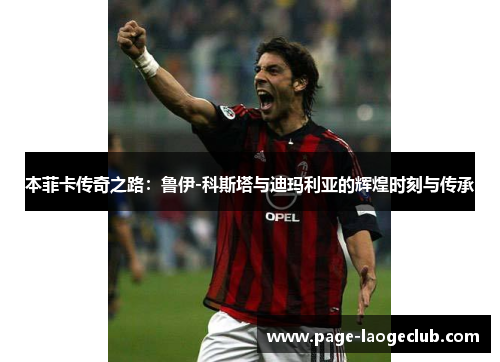 本菲卡传奇之路:鲁伊-科斯塔与迪玛利亚的辉煌时刻与传承 本菲卡传奇之路:鲁伊-科斯塔与迪玛利亚的辉煌时刻与传承