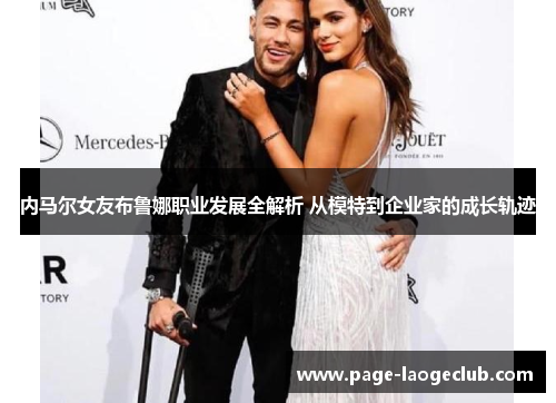 内马尔女友布鲁娜职业发展全解析 从模特到企业家的成长轨迹