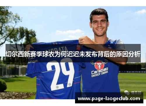 切尔西新赛季球衣为何迟迟未发布背后的原因分析