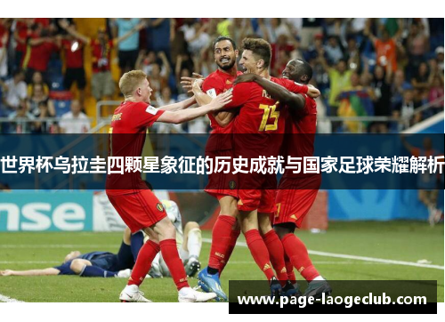世界杯乌拉圭四颗星象征的历史成就与国家足球荣耀解析 世界杯乌拉圭四颗星象征的历史成就与国家足球荣耀解析