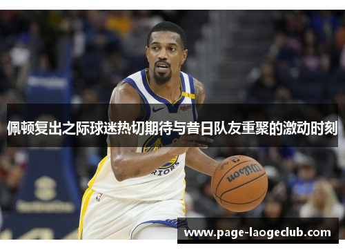 佩顿复出之际球迷热切期待与昔日队友重聚的激动时刻