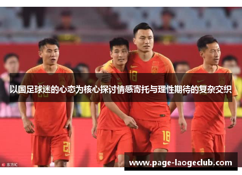 以国足球迷的心态为核心探讨情感寄托与理性期待的复杂交织 以国足球迷的心态为核心探讨情感寄托与理性期待的复杂交织