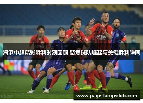 海港中超精彩胜利时刻回顾 聚焦球队崛起与关键胜利瞬间 海港中超精彩胜利时刻回顾 聚焦球队崛起与关键胜利瞬间