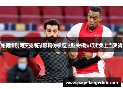如何辨别阿贾克斯球服真伪掌握这些关键技巧避免上当受骗