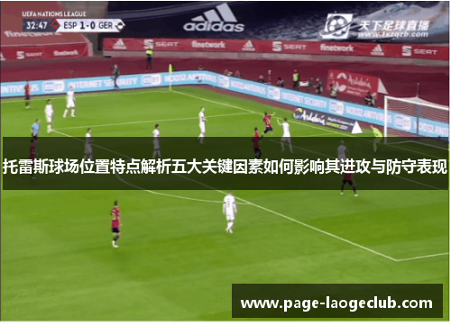 托雷斯球场位置特点解析五大关键因素如何影响其进攻与防守表现 托雷斯球场位置特点解析五大关键因素如何影响其进攻与防守表现