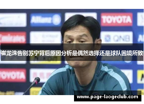 崔龙洙告别苏宁背后原因分析是偶然选择还是球队困境所致