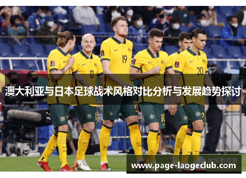 澳大利亚与日本足球战术风格对比分析与发展趋势探讨 澳大利亚与日本足球战术风格对比分析与发展趋势探讨