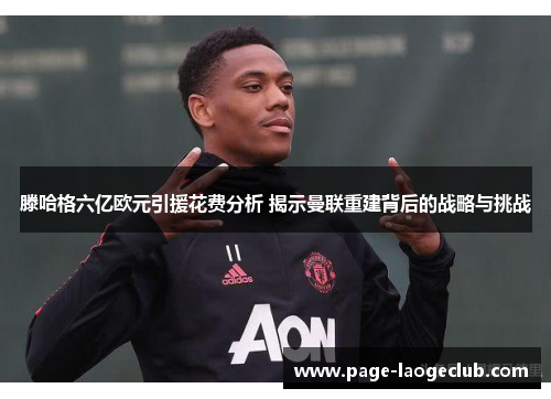 滕哈格六亿欧元引援花费分析 揭示曼联重建背后的战略与挑战 滕哈格六亿欧元引援花费分析 揭示曼联重建背后的战略与挑战