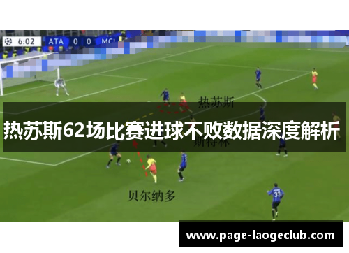 热苏斯62场比赛进球不败数据深度解析 热苏斯62场比赛进球不败数据深度解析