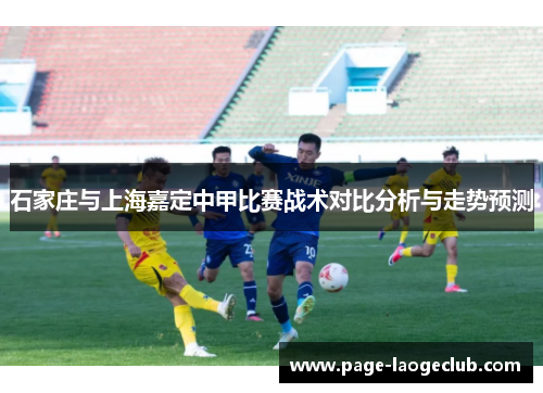 石家庄与上海嘉定中甲比赛战术对比分析与走势预测 石家庄与上海嘉定中甲比赛战术对比分析与走势预测
