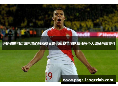 维尼修斯回应姆巴佩的鼓励意义深远体现了团队精神与个人成长的重要性