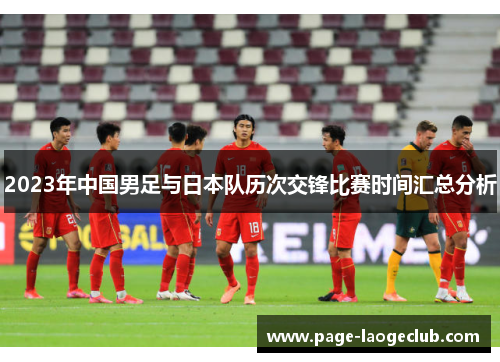 2023年中国男足与日本队历次交锋比赛时间汇总分析 2023年中国男足与日本队历次交锋比赛时间汇总分析