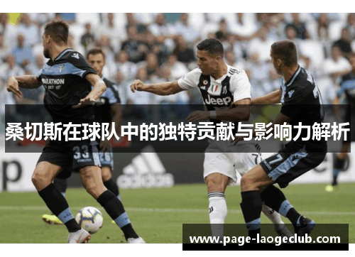 桑切斯在球队中的独特贡献与影响力解析 桑切斯在球队中的独特贡献与影响力解析