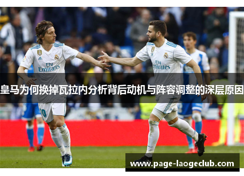 皇马为何换掉瓦拉内分析背后动机与阵容调整的深层原因 皇马为何换掉瓦拉内分析背后动机与阵容调整的深层原因