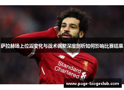 萨拉赫场上位置变化与战术调整深度剖析如何影响比赛结果