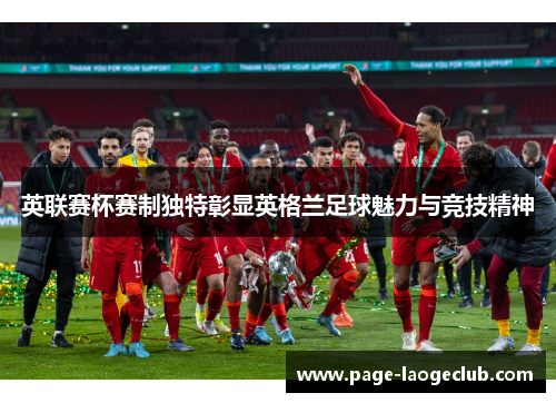 英联赛杯赛制独特彰显英格兰足球魅力与竞技精神 英联赛杯赛制独特彰显英格兰足球魅力与竞技精神