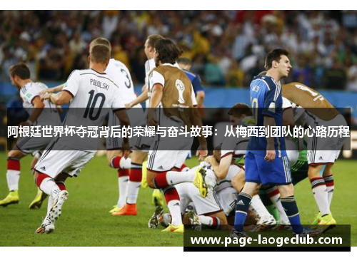 阿根廷世界杯夺冠背后的荣耀与奋斗故事:从梅西到团队的心路历程 阿根廷世界杯夺冠背后的荣耀与奋斗故事:从梅西到团队的心路历程