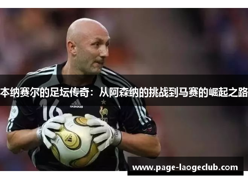 本纳赛尔的足坛传奇:从阿森纳的挑战到马赛的崛起之路 本纳赛尔的足坛传奇:从阿森纳的挑战到马赛的崛起之路