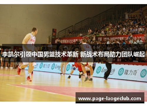李凯尔引领中国男篮技术革新 新战术布局助力团队崛起