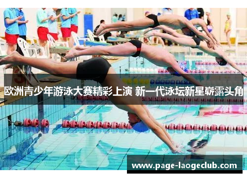 欧洲青少年游泳大赛精彩上演 新一代泳坛新星崭露头角