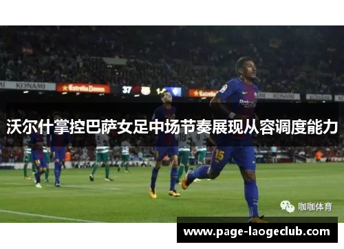 沃尔什掌控巴萨女足中场节奏展现从容调度能力