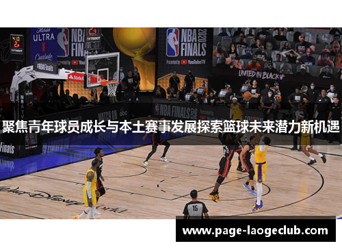 聚焦青年球员成长与本土赛事发展探索篮球未来潜力新机遇