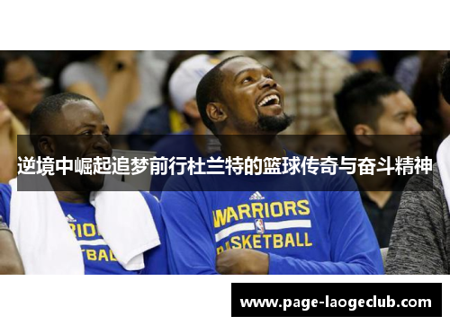 逆境中崛起追梦前行杜兰特的篮球传奇与奋斗精神 逆境中崛起追梦前行杜兰特的篮球传奇与奋斗精神
