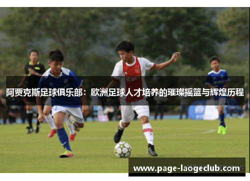 阿贾克斯足球俱乐部:欧洲足球人才培养的璀璨摇篮与辉煌历程 阿贾克斯足球俱乐部:欧洲足球人才培养的璀璨摇篮与辉煌历程